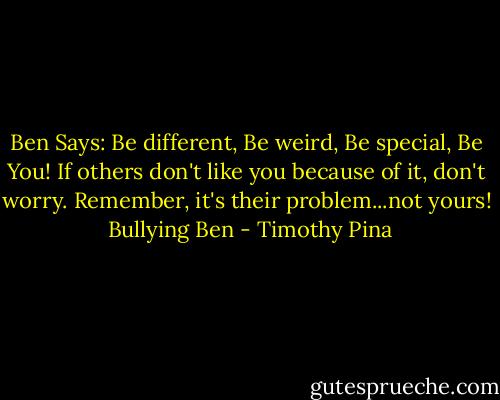 Ben Says: Be different, Be weird, Be special, Be You! If others don't like you because of it, don't worry. Remember, it's their problem...not yours!<br /><br />Bullying Ben - Timothy Pina