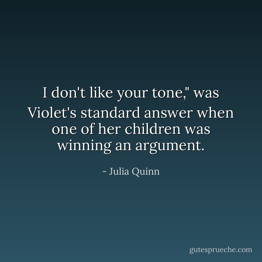 I don't like your tone," was Violet's standard answer when one of her children was winning an argument. - Julia Quinn