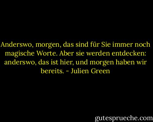 Anderswo, morgen, das sind für Sie immer noch magische Worte. Aber sie werden entdecken: anderswo, das ist hier, und morgen haben wir bereits. - Julien Green