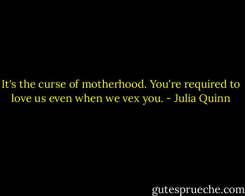 It's the curse of motherhood. You're required to love us even when we vex you. - Julia Quinn