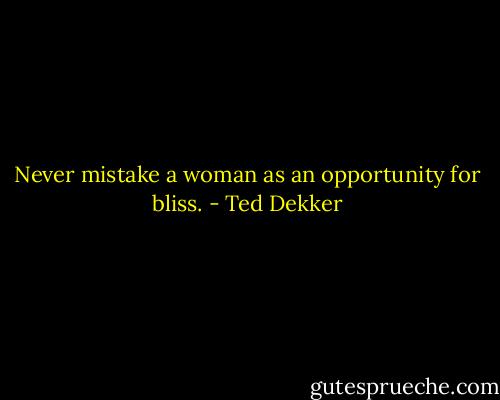 Never mistake a woman as an opportunity for bliss. - Ted Dekker