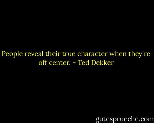 People reveal their true character when they're off center. - Ted Dekker