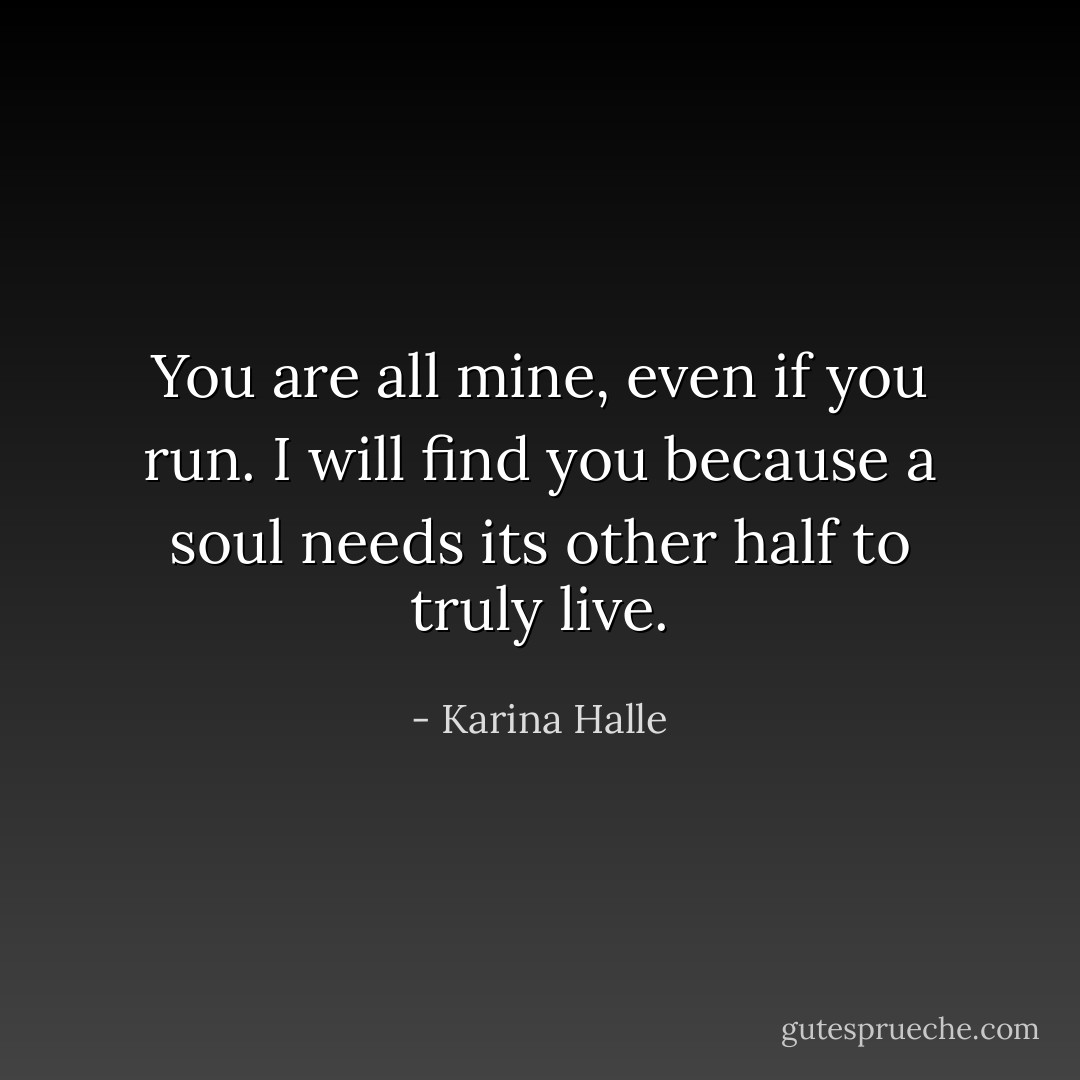 You are all mine, even if you run. I will find you because a soul needs its other half to truly live. - Karina Halle