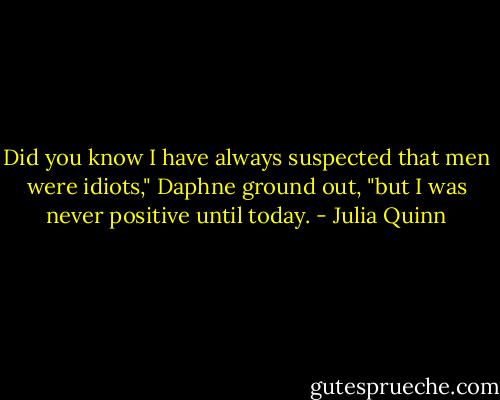Did you know I have always suspected that men were idiots," Daphne ground out, "but I was never positive until today. - Julia Quinn