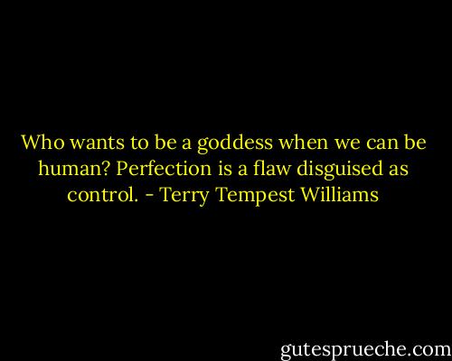 Who wants to be a goddess when we can be human? Perfection is a flaw disguised as control. - Terry Tempest Williams
