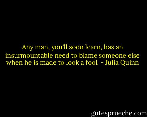 Any man, you'll soon learn, has an insurmountable need to blame someone else when he is made to look a fool. - Julia Quinn