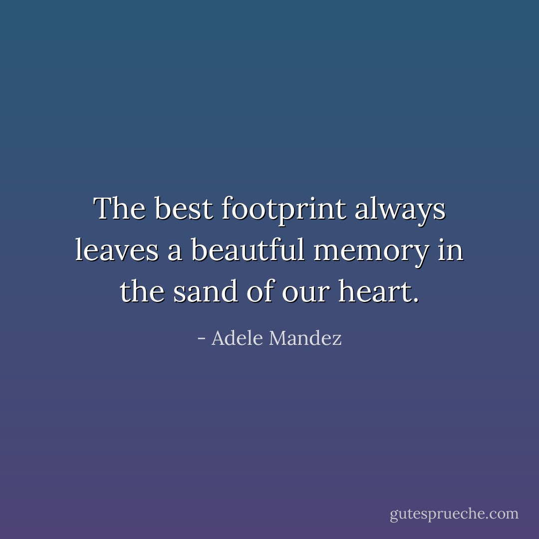 The best footprint always leaves a beautful memory in the sand of our heart. - Adele Mandez