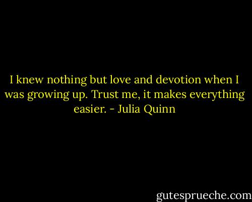 I knew nothing but love and devotion when I was growing up. Trust me, it makes everything easier. - Julia Quinn