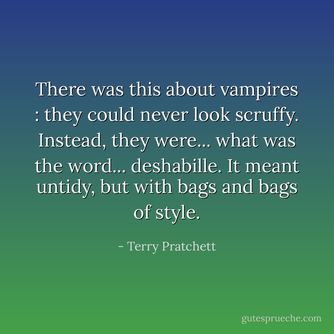There was this about vampires : they could never look scruffy. Instead, they were... what was the word... deshabille. It meant untidy, but with bags and bags of style. - Terry Pratchett