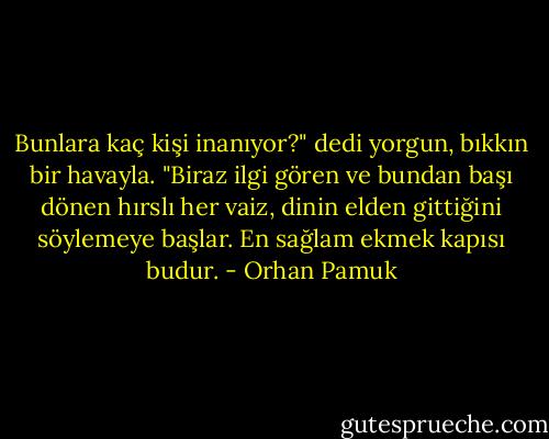 Bunlara kaç kişi inanıyor?" dedi yorgun, bıkkın bir havayla. "Biraz ilgi gören ve bundan başı dönen hırslı her vaiz, dinin elden gittiğini söylemeye başlar. En sağlam ekmek kapısı budur. - Orhan Pamuk