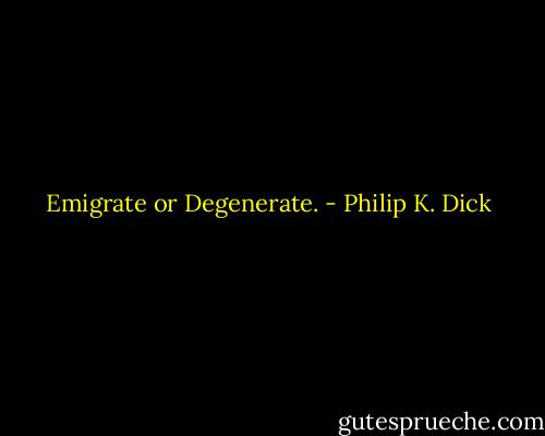 Emigrate or Degenerate. - Philip K. Dick