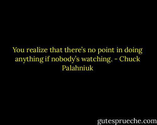 You re­al­ize that there’s no point in do­ing any­thing if no­body’s watch­ing. - Chuck Palahniuk