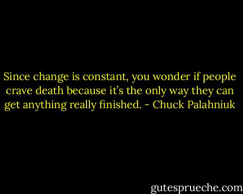 Since change is con­stant, you won­der if peo­ple crave death be­cause it’s the on­ly way they can get any­thing re­al­ly fin­ished. - Chuck Palahniuk