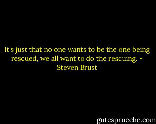 It's just that no one wants to be the one being rescued, we all want to do the rescuing. - Steven Brust