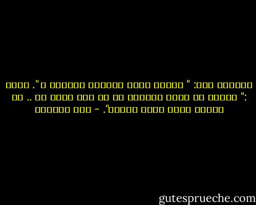 سألتها مرة: " لماذا أنتِ دائماً مبتهجة ؟ ". قالت :" لأنني لا أشعر بخطيئة في أي عمل أقوم به .. لا أخالف رغبة روحي وعقلي". - علي المقري