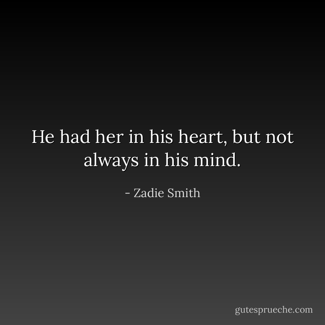 He had her in his heart, but not always in his mind. - Zadie Smith