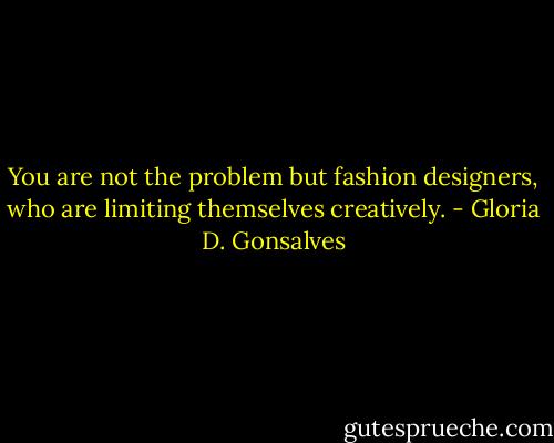 You are not the problem but fashion designers, who are limiting themselves creatively. - Gloria D. Gonsalves