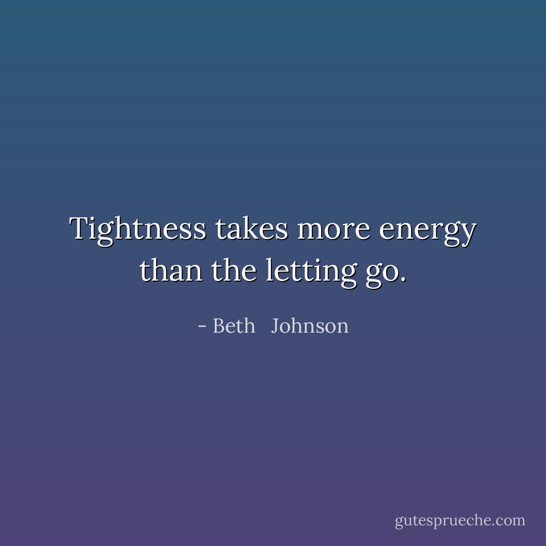 Tightness takes more energy than the letting go. - Beth   Johnson