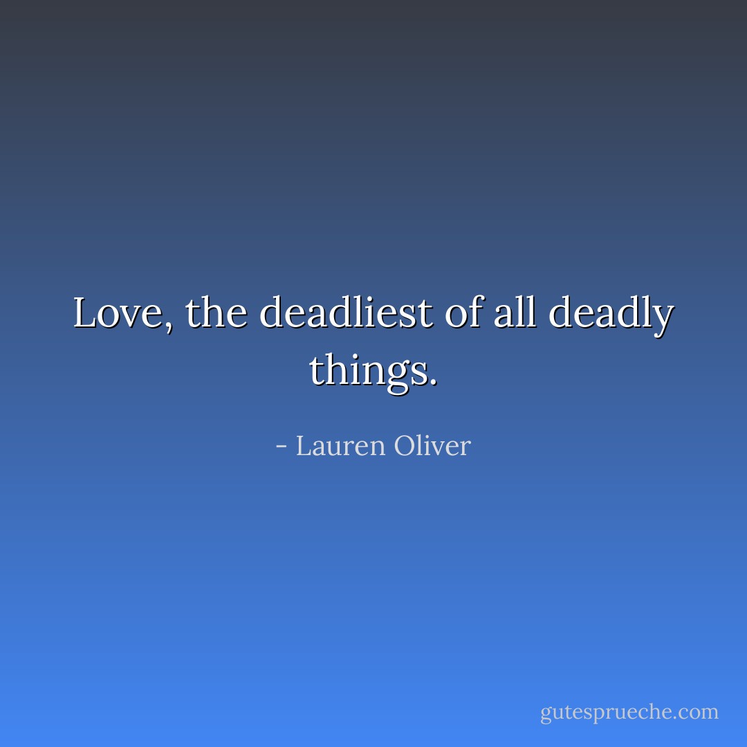 Love, the deadliest of all deadly things. - Lauren Oliver