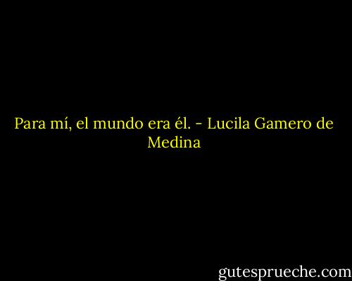 Para mí, el mundo era él. - Lucila Gamero de Medina