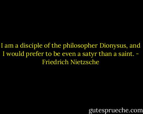 I am a disciple of the philosopher Dionysus, and I would prefer to be even a satyr than a saint. - Friedrich Nietzsche