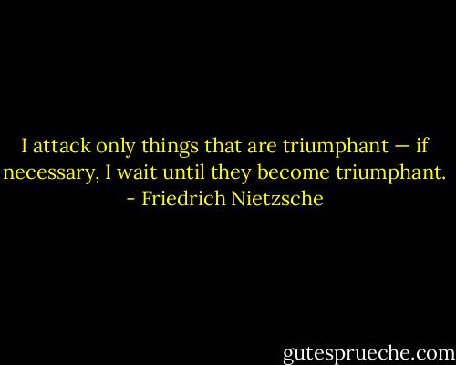 I attack only things that are triumphant — if necessary, I wait until they become triumphant. - Friedrich Nietzsche