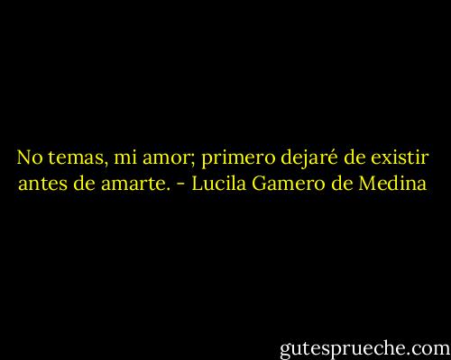 No temas, mi amor; primero dejaré de existir antes de amarte. - Lucila Gamero de Medina