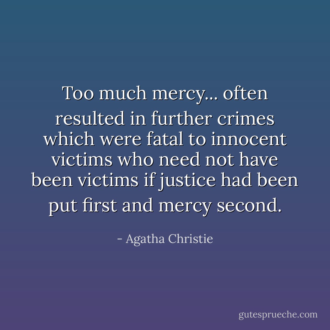 Too much mercy... often resulted in further crimes which were fatal to innocent victims who need not have been victims if justice had been put first and mercy second. - Agatha Christie