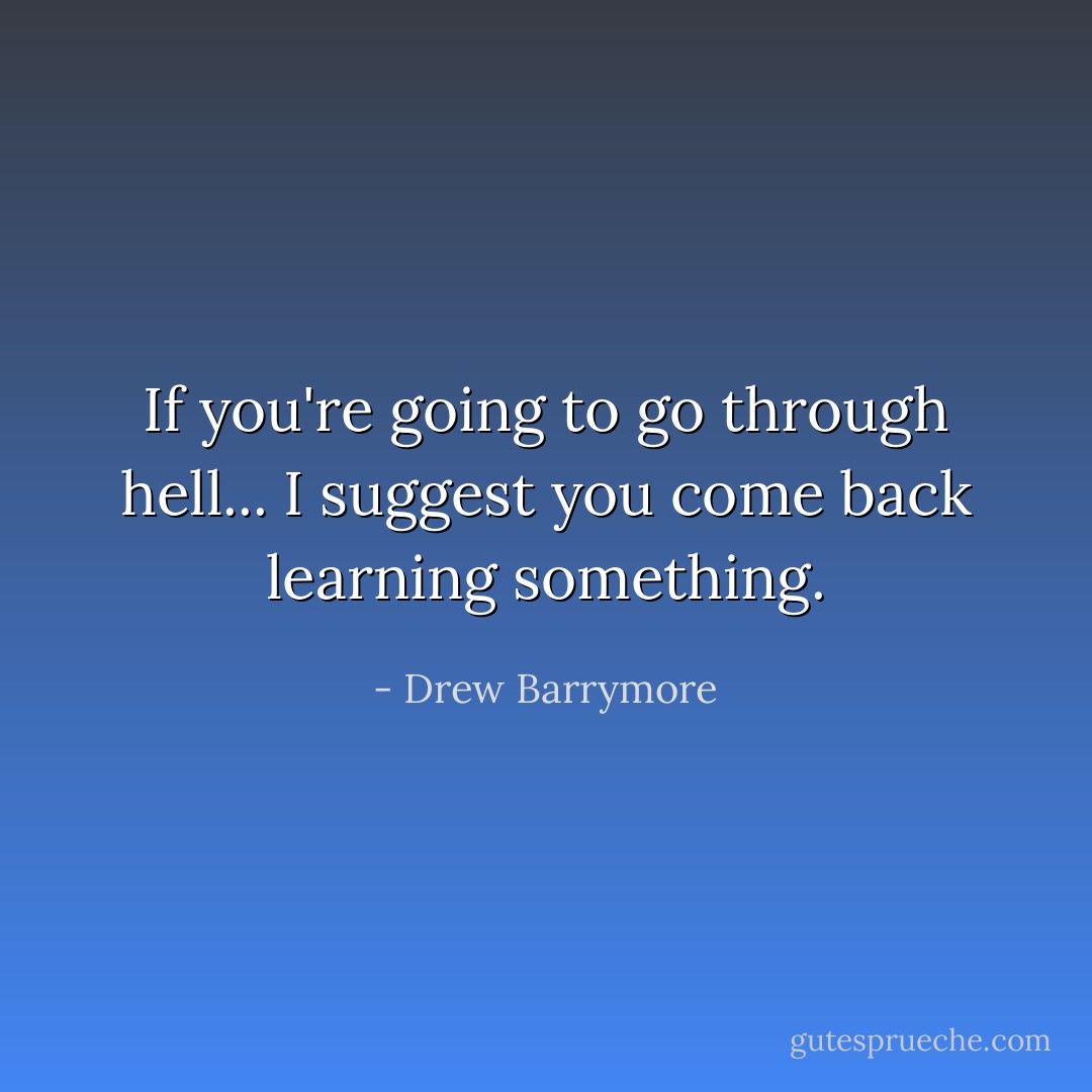 If you're going to go through hell... I suggest you come back learning something. - Drew Barrymore