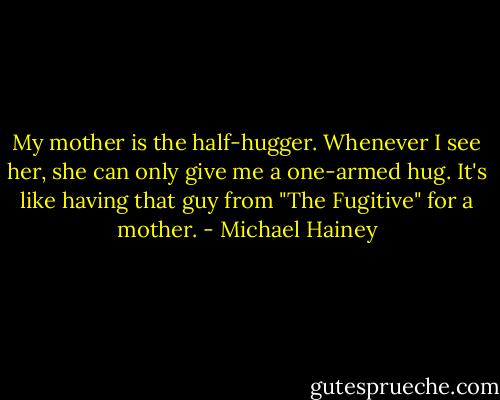 My mother is the half-hugger. Whenever I see her, she can only give me a one-armed hug. It's like having that guy from "The Fugitive" for a mother. - Michael Hainey