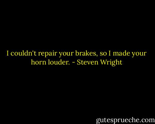 I couldn't repair your brakes, so I made your horn louder. - Steven Wright