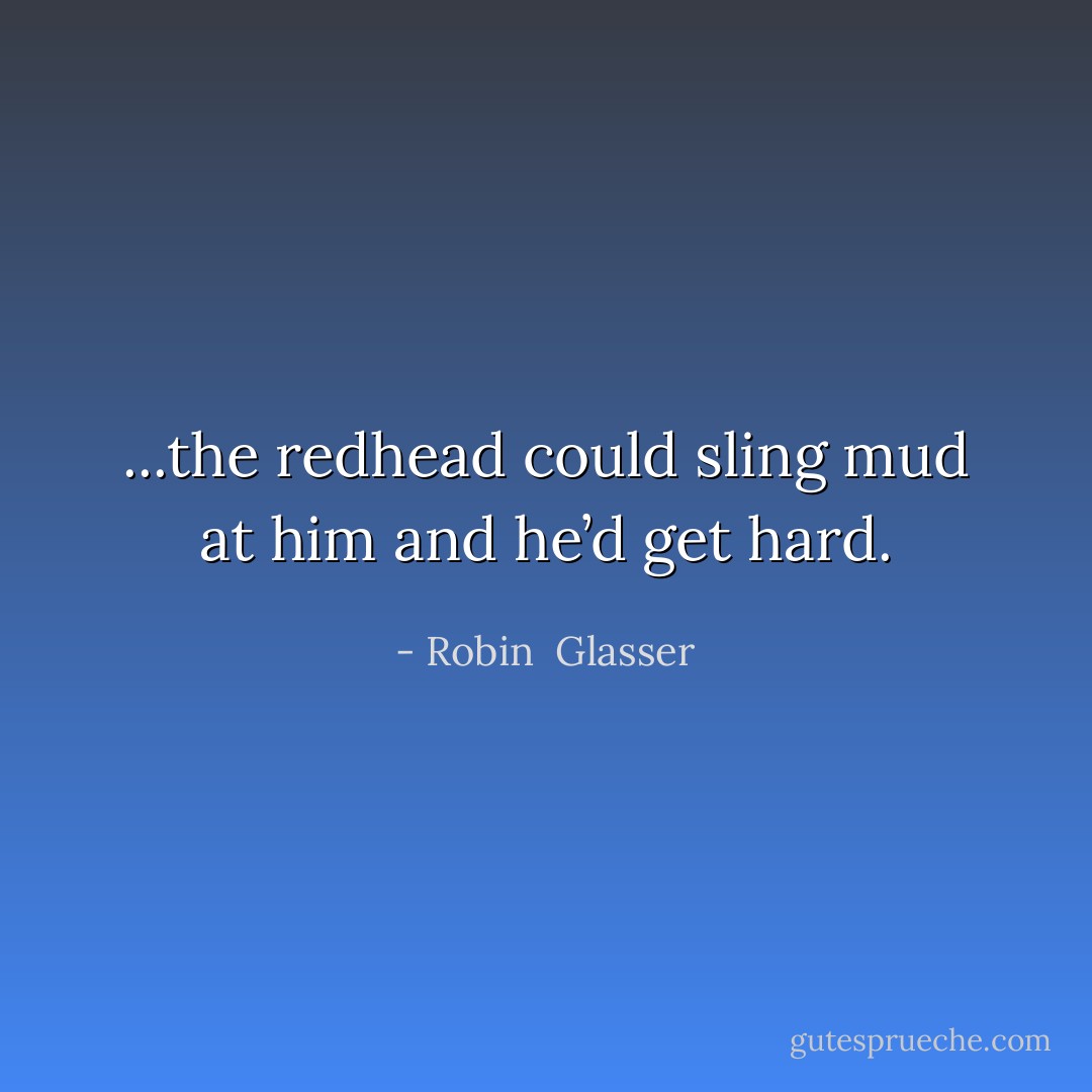 ...the redhead could sling mud at him and he’d get hard. - Robin  Glasser