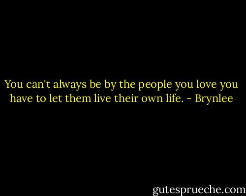 You can't always be by the people you love you have to let them live their own life. - Brynlee