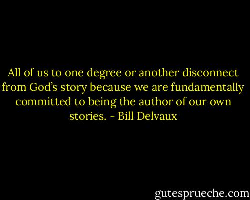 All of us to one degree or another disconnect from God’s story because we are fundamentally committed to being the author of our own stories. - Bill Delvaux