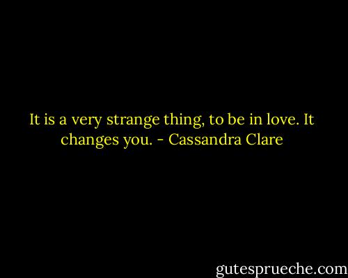 It is a very strange thing, to be in love. It changes you. - Cassandra Clare