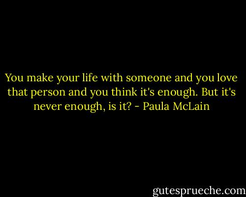 You make your life with someone and you love that person and you think it's enough. But it's never enough, is it? - Paula McLain