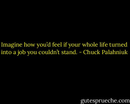 Imag­ine how you’d feel if your whole life turned in­to a job you couldn’t stand. - Chuck Palahniuk