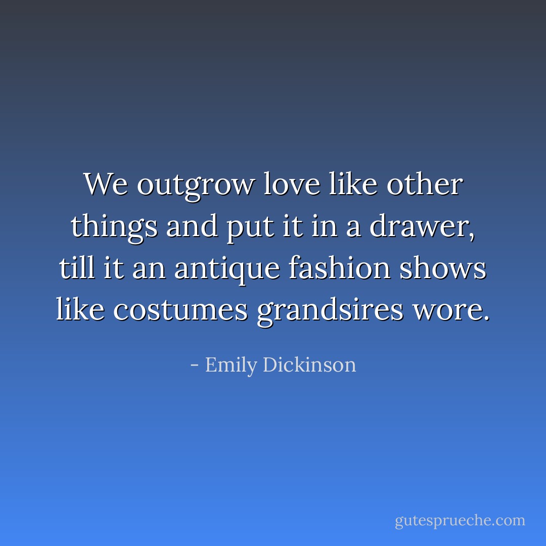 We outgrow love like other things and put it in a drawer, till it an antique fashion shows like costumes grandsires wore. - Emily Dickinson