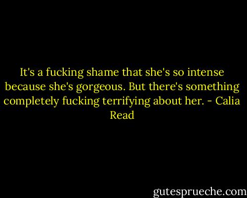 It's a fucking shame that she's so intense because she's gorgeous. But there's something completely fucking terrifying about her. - Calia Read