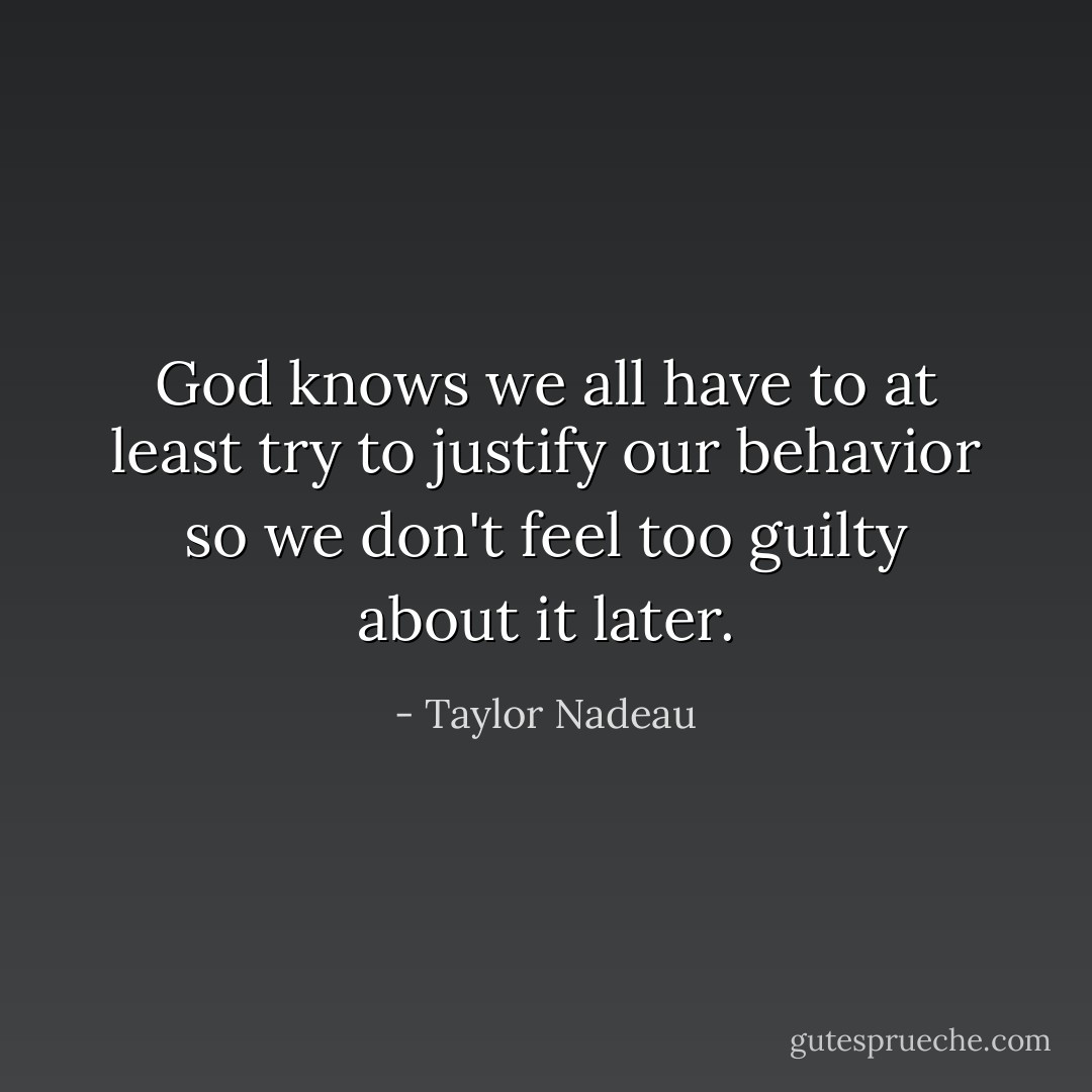 God knows we all have to at least try to justify our behavior so we don't feel too guilty about it later. - Taylor Nadeau