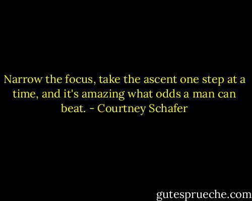 Narrow the focus, take the ascent one step at a time, and it's amazing what odds a man can beat. - Courtney Schafer