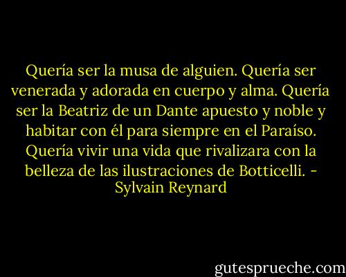 Quería ser la musa de alguien. Quería ser venerada y adorada en cuerpo y alma. Quería ser la Beatriz de un Dante apuesto y noble y habitar con él para siempre en el Paraíso. Quería vivir una vida que rivalizara con la belleza de las ilustraciones de Botticelli. - Sylvain Reynard