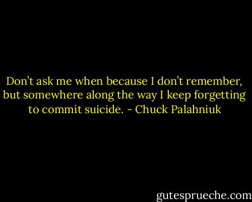 Don’t ask me when be­cause I don’t re­mem­ber, but some­where along the way I keep for­get­ting to com­mit sui­cide. - Chuck Palahniuk