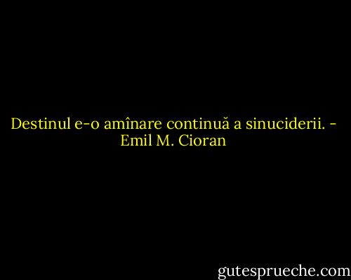 Destinul e-o amînare continuă a sinuciderii. - Emil M. Cioran