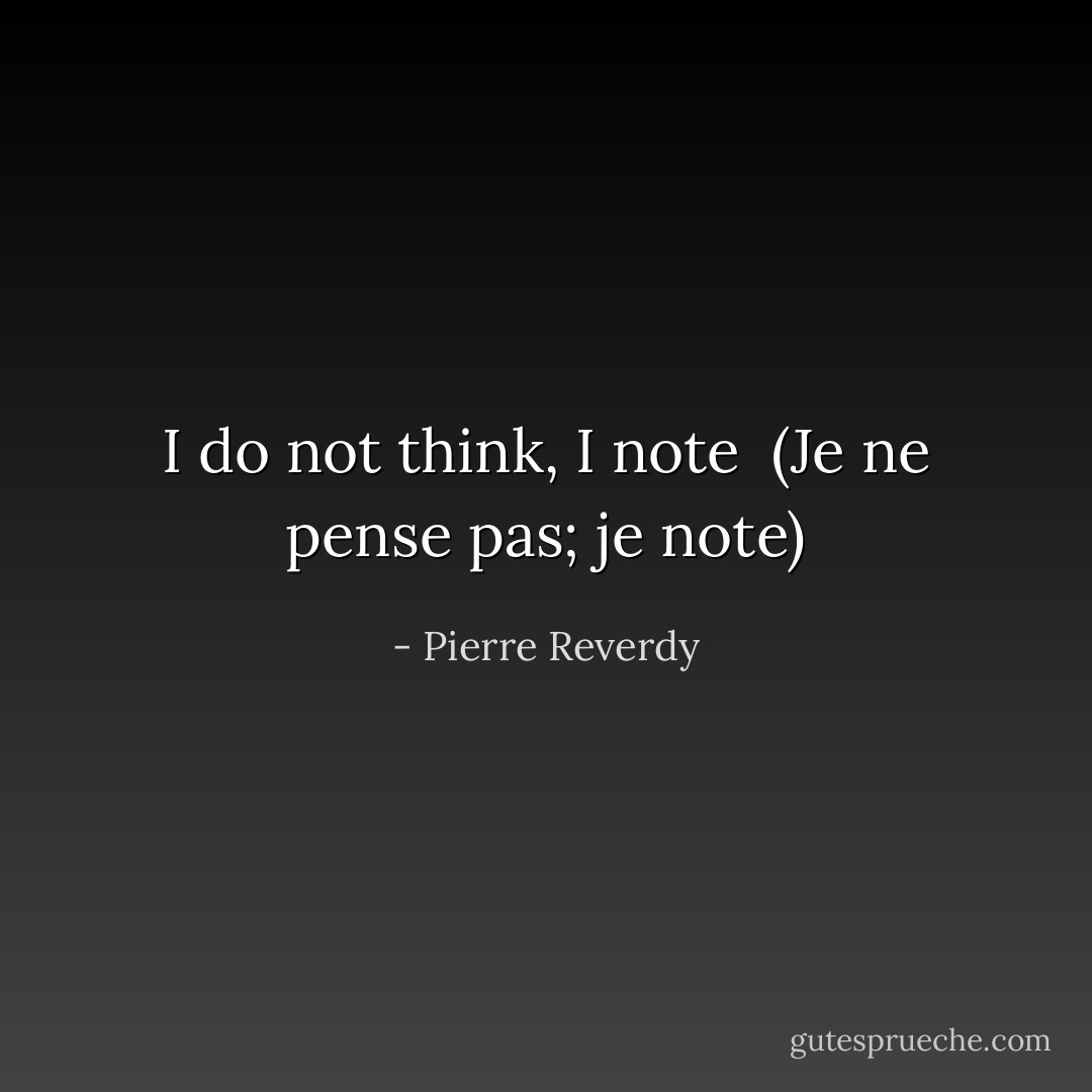 I do not think, I note<br /><br />(Je ne pense pas; je note) - Pierre Reverdy