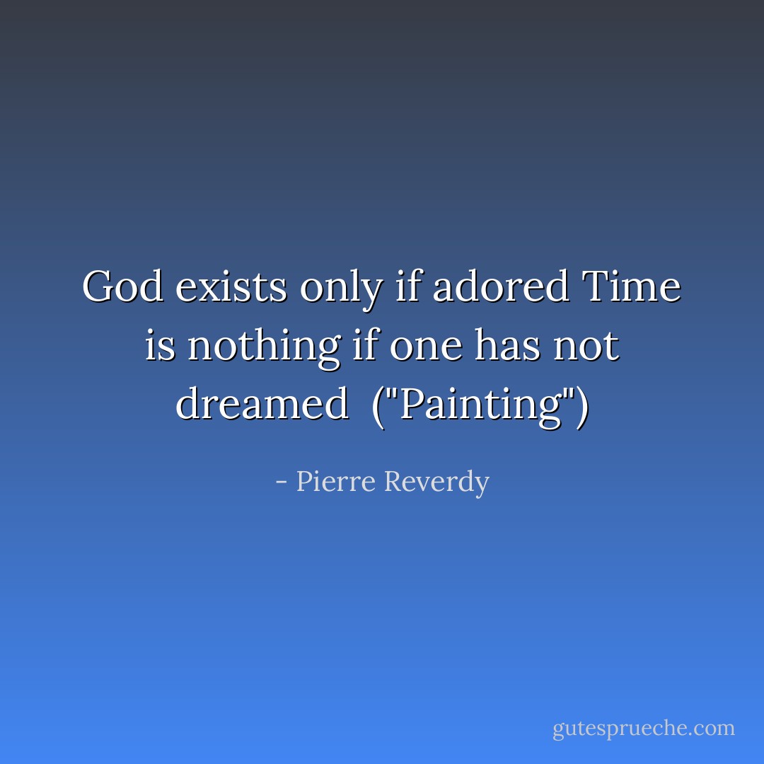 God exists only if adored<br />Time is nothing if one has not dreamed<br /><br />("Painting") - Pierre Reverdy