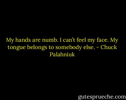 My hands are numb. I can’t feel my face. My tongue be­longs to some­body else. - Chuck Palahniuk
