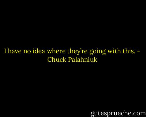 I have no idea where they’re go­ing with this. - Chuck Palahniuk