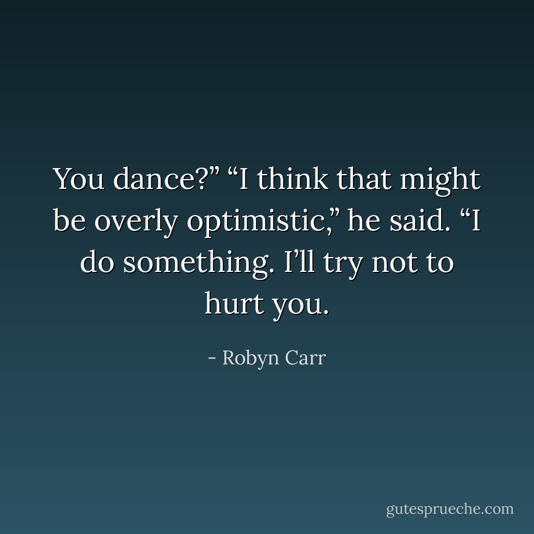 You dance?”<br />“I think that might be overly optimistic,” he said. “I do something. I’ll try not to hurt you. - Robyn Carr