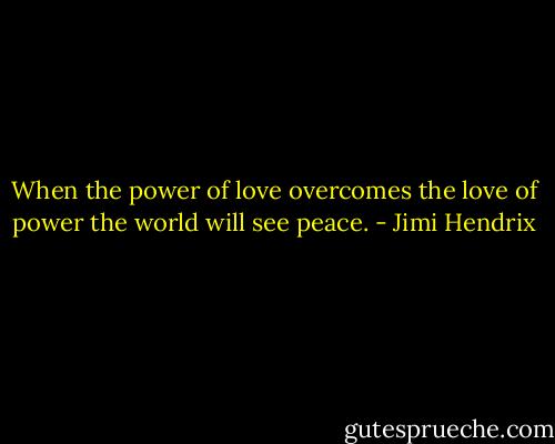When the power of love overcomes the love of power the world will see peace. - Jimi Hendrix